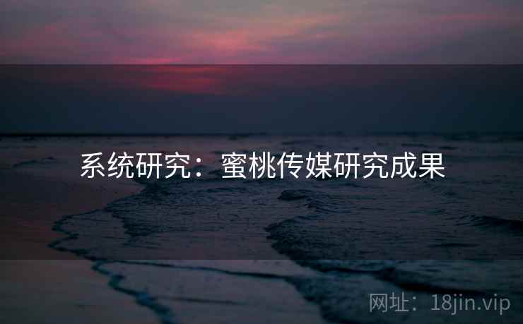 系统研究：蜜桃传媒研究成果