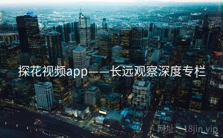 探花视频app——长远观察深度专栏