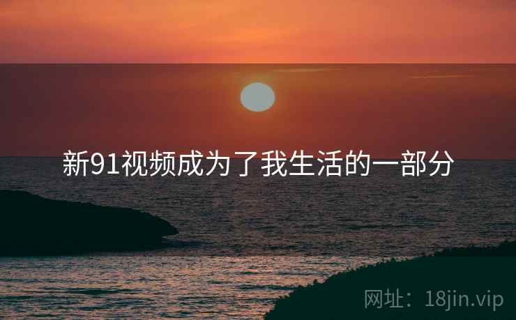 新91视频成为了我生活的一部分