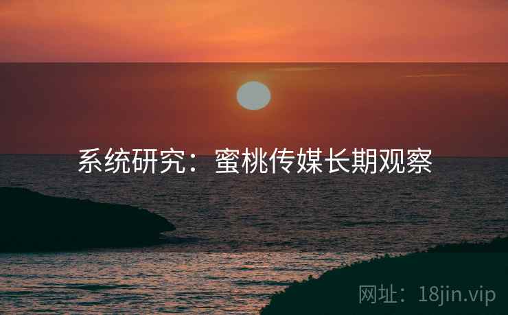 系统研究：蜜桃传媒长期观察