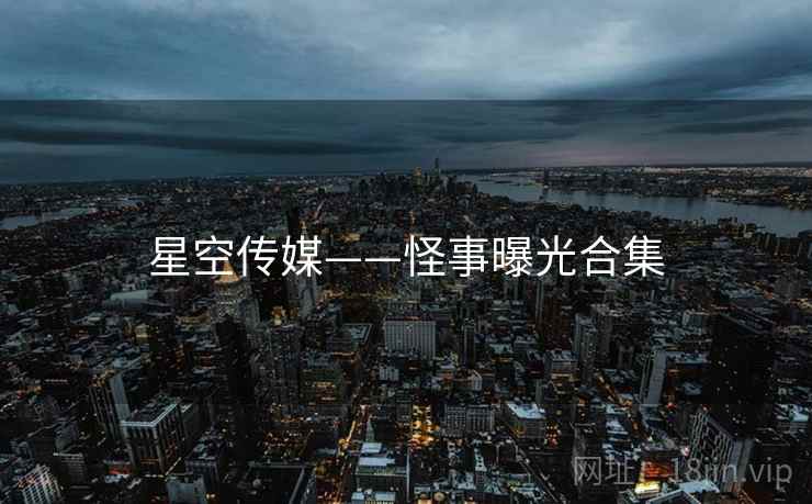星空传媒——怪事曝光合集