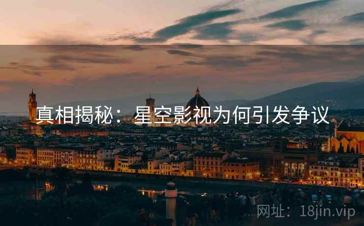 真相揭秘：星空影视为何引发争议