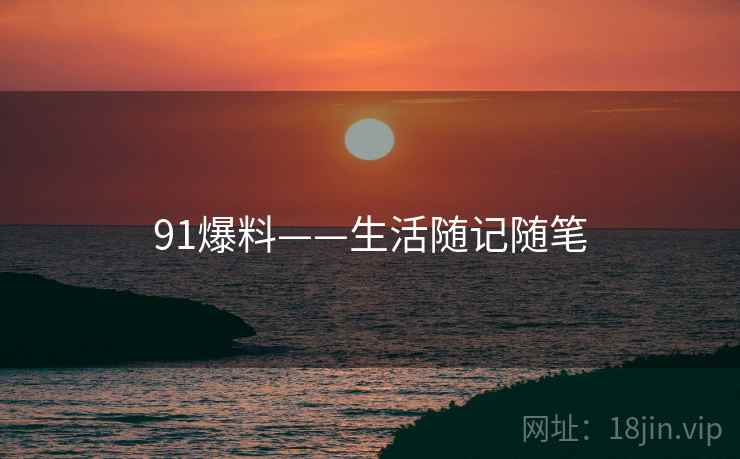 91爆料——生活随记随笔