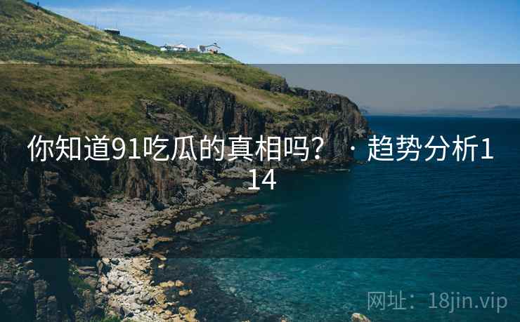 你知道91吃瓜的真相吗？ · 趋势分析114