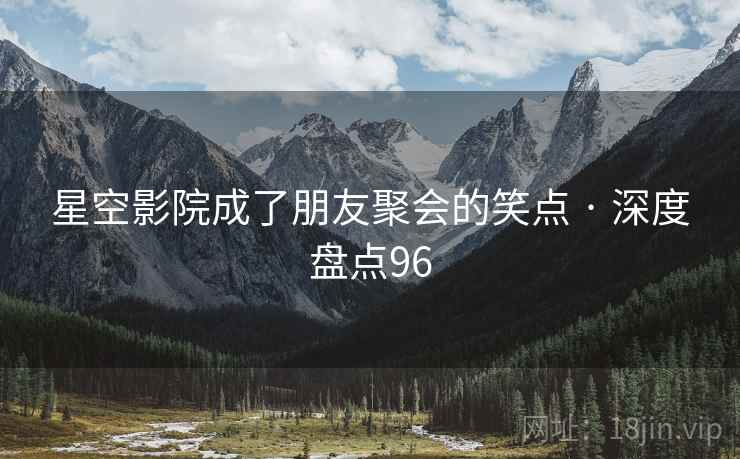 星空影院成了朋友聚会的笑点 · 深度盘点96
