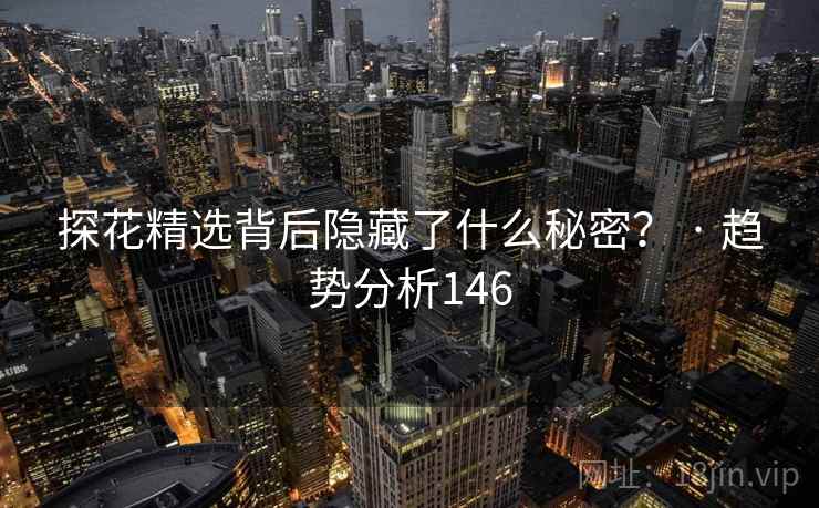 探花精选背后隐藏了什么秘密？ · 趋势分析146