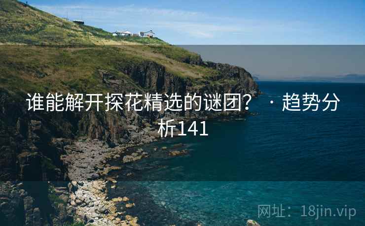 谁能解开探花精选的谜团？ · 趋势分析141