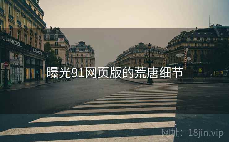 曝光91网页版的荒唐细节