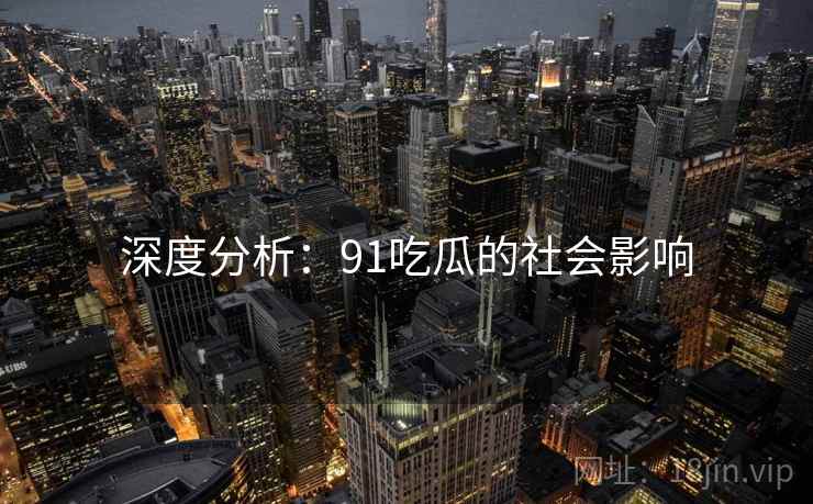 深度分析：91吃瓜的社会影响