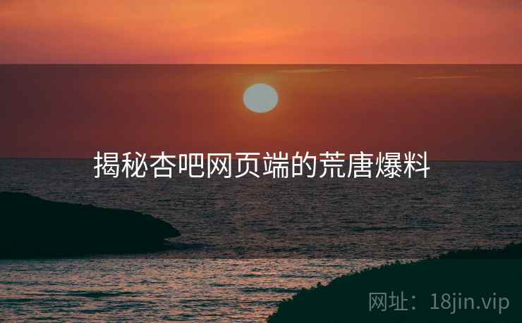 揭秘杏吧网页端的荒唐爆料
