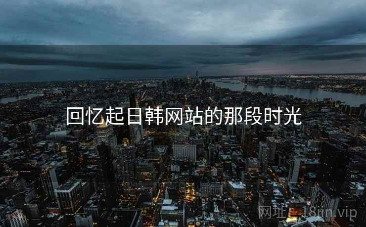 回忆起日韩网站的那段时光