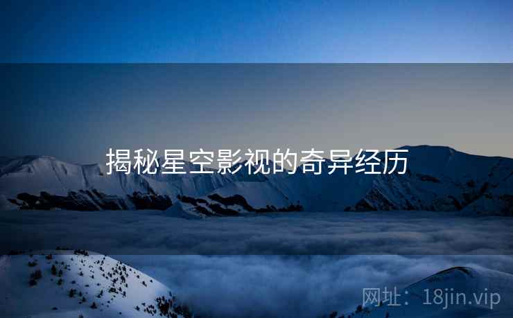 揭秘星空影视的奇异经历