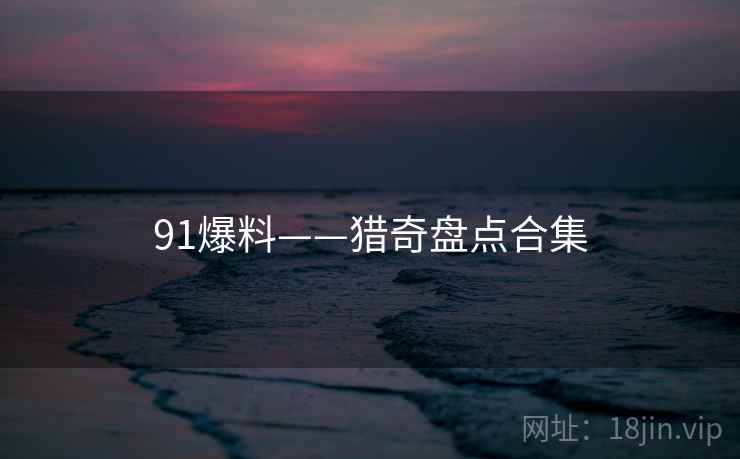 91爆料——猎奇盘点合集