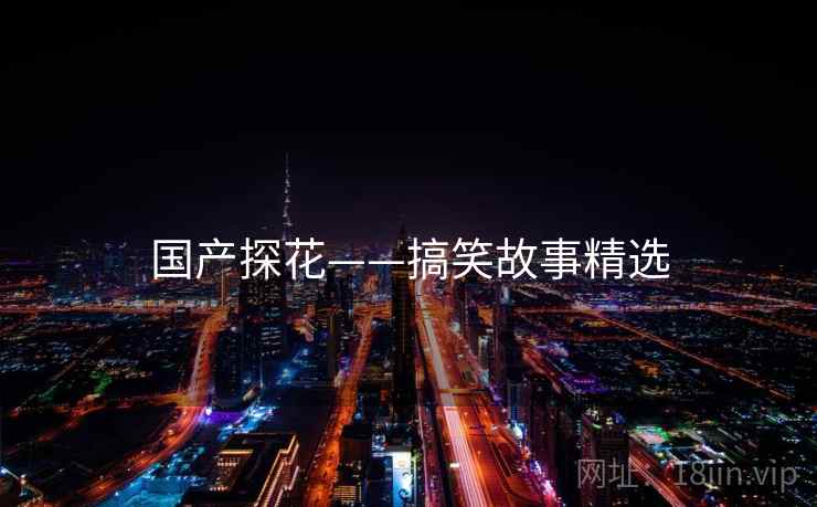 国产探花——搞笑故事精选