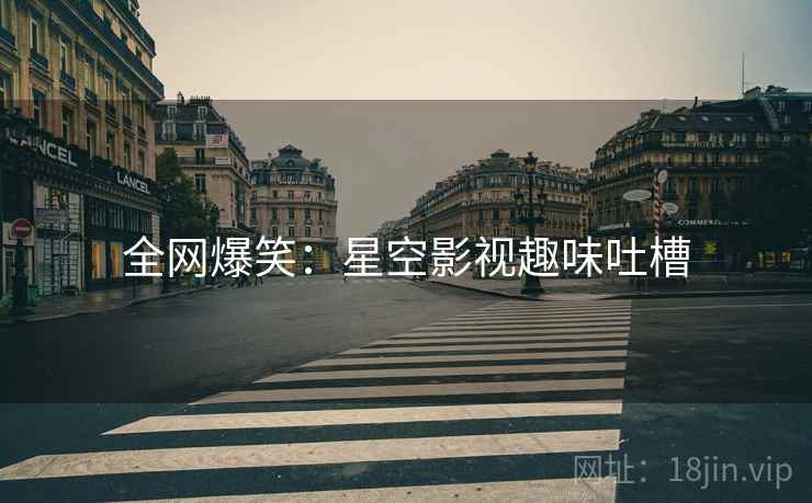 全网爆笑：星空影视趣味吐槽