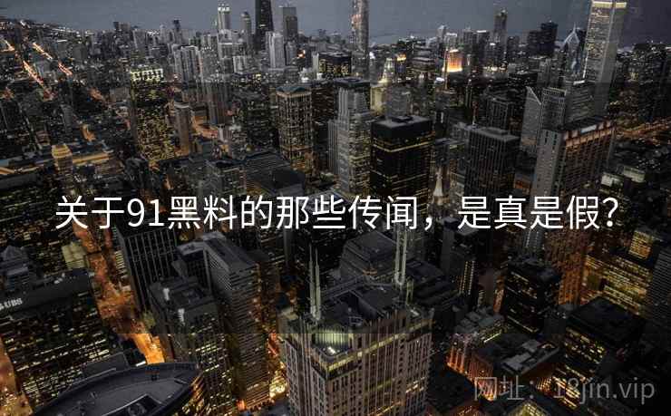关于91黑料的那些传闻，是真是假？