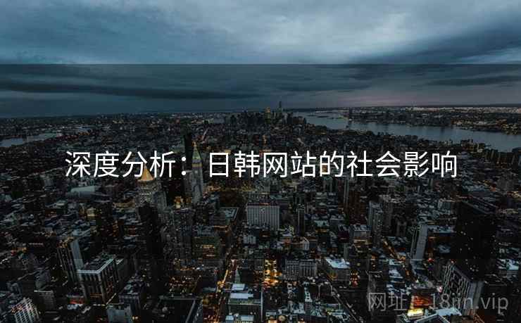 深度分析：日韩网站的社会影响