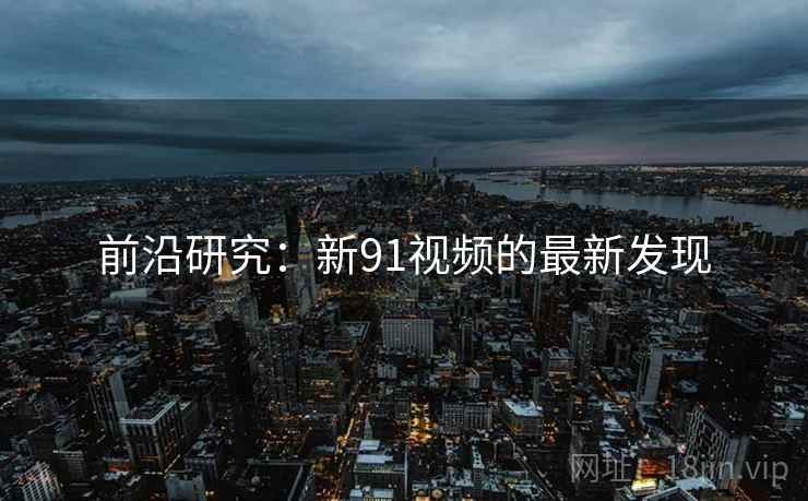 前沿研究:新91视频的最新发现