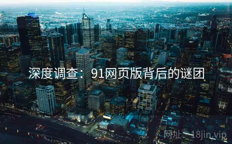 深度调查:91网页版背后的谜团