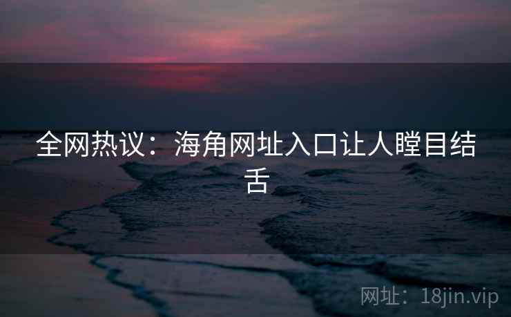 全网热议：海角网址入口让人瞠目结舌