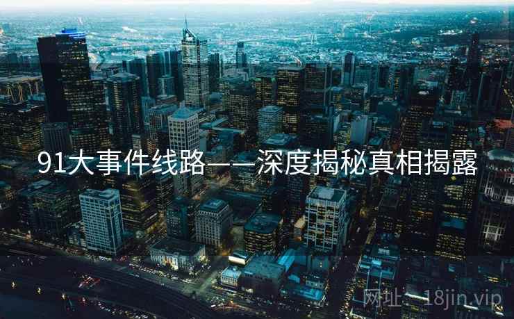 91大事件线路——深度揭秘真相揭露