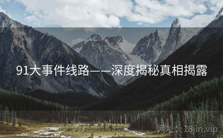 91大事件线路——深度揭秘真相揭露