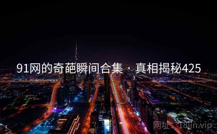 91网的奇葩瞬间合集 · 真相揭秘425