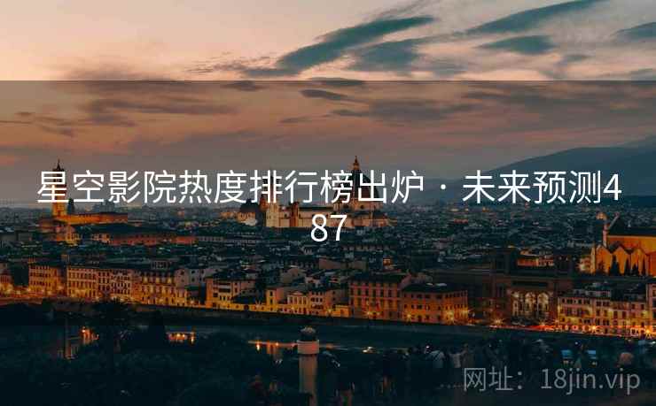 星空影院热度排行榜出炉 · 未来预测487