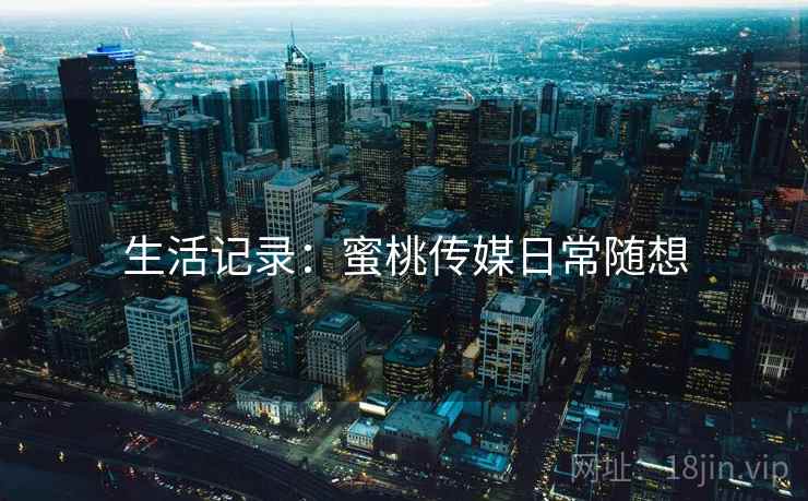 生活记录：蜜桃传媒日常随想