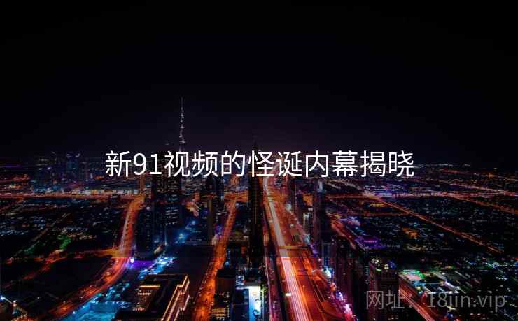 新91视频的怪诞内幕揭晓