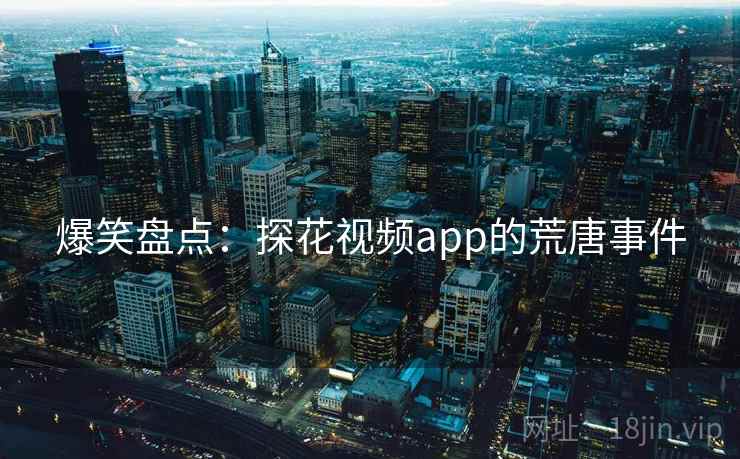 爆笑盘点:探花视频app的荒唐事件