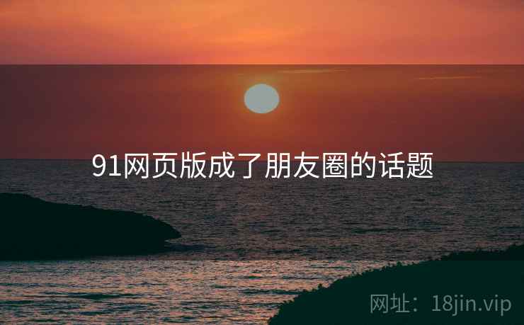 91网页版成了朋友圈的话题