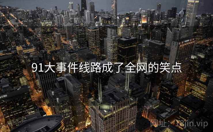 91大事件线路成了全网的笑点