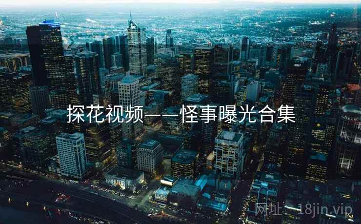 探花视频——怪事曝光合集