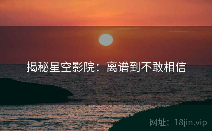揭秘星空影院：离谱到不敢相信