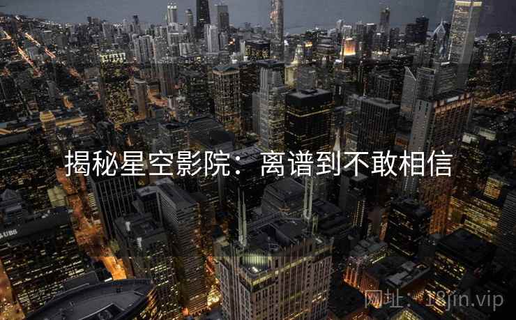 揭秘星空影院:离谱到不敢相信