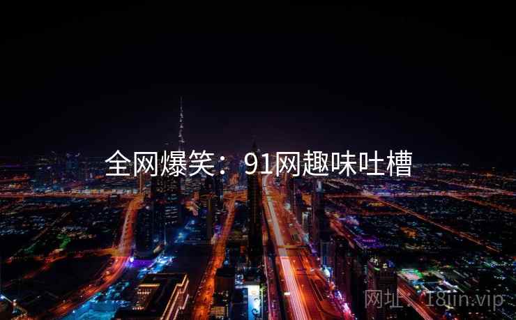 全网爆笑:91网趣味吐槽