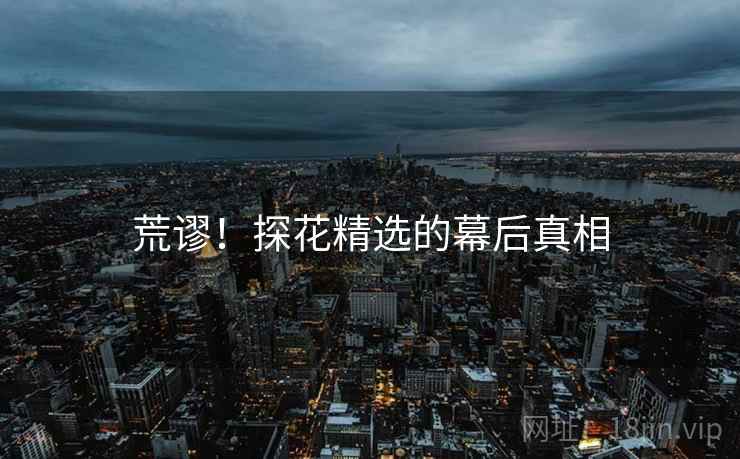荒谬！探花精选的幕后真相