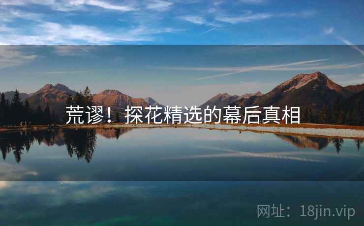荒谬!探花精选的幕后真相