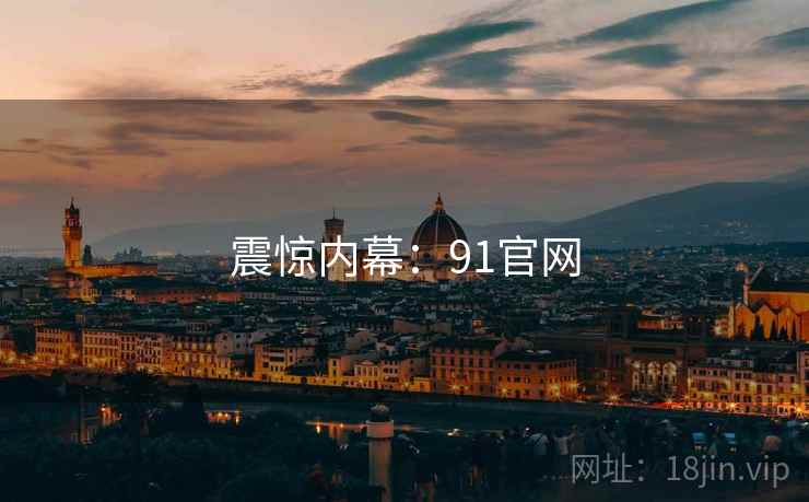 详细阅读:震惊内幕:91官网 震惊内幕:91官网