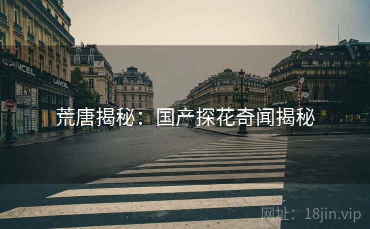 荒唐揭秘:国产探花奇闻揭秘 荒唐揭秘:国产探花奇闻揭秘